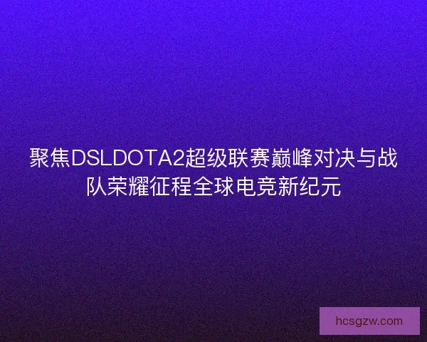 聚焦DSLDOTA2超级联赛巅峰对决与战队荣耀征程全球电竞新纪元