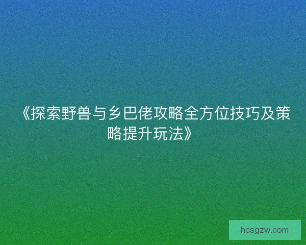 《探索野兽与乡巴佬攻略全方位技巧及策略提升玩法》