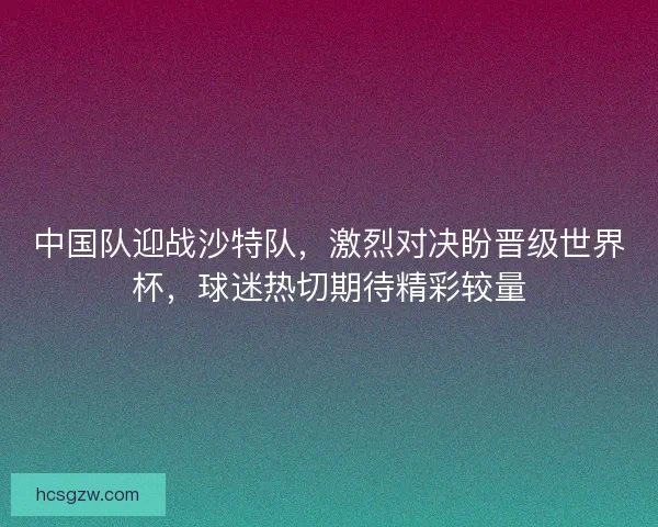 中国队迎战沙特队，激烈对决盼晋级世界杯，球迷热切期待精彩较量