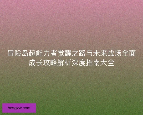 冒险岛超能力者觉醒之路与未来战场全面成长攻略解析深度指南大全 冒险岛超能力者觉醒之路与未来战场全面成长攻略解析深度指南大全