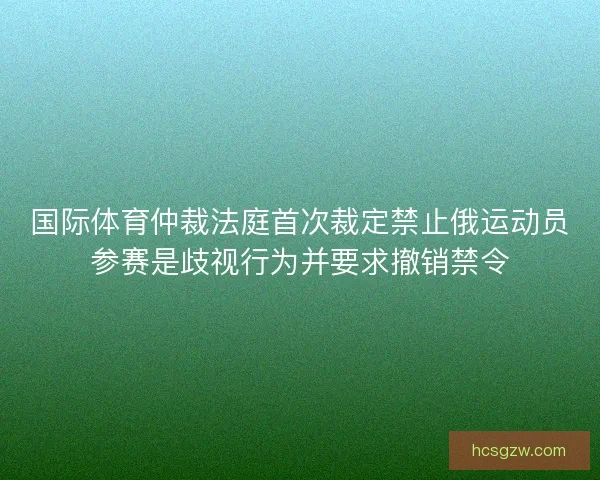 国际体育仲裁法庭首次裁定禁止俄运动员参赛是歧视行为并要求撤销禁令 国际体育仲裁法庭首次裁定禁止俄运动员参赛是歧视行为并要求撤销禁令