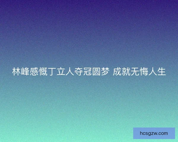 林峰感慨丁立人夺冠圆梦 成就无悔人生