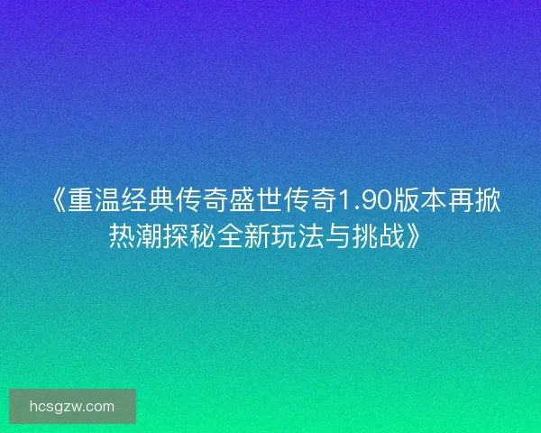 《重温经典传奇盛世传奇1.90版本再掀热潮探秘全新玩法与挑战》