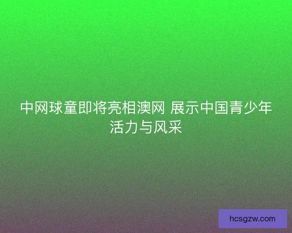 中网球童即将亮相澳网 展示中国青少年活力与风采