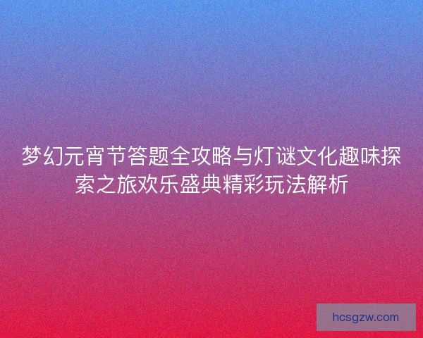 梦幻元宵节答题全攻略与灯谜文化趣味探索之旅欢乐盛典精彩玩法解析