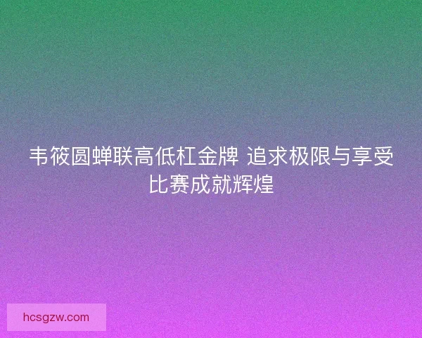 韦筱圆蝉联高低杠金牌 追求极限与享受比赛成就辉煌