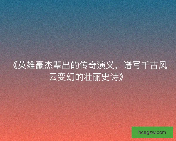 《英雄豪杰辈出的传奇演义，谱写千古风云变幻的壮丽史诗》