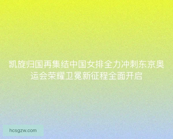 凯旋归国再集结中国女排全力冲刺东京奥运会荣耀卫冕新征程全面开启