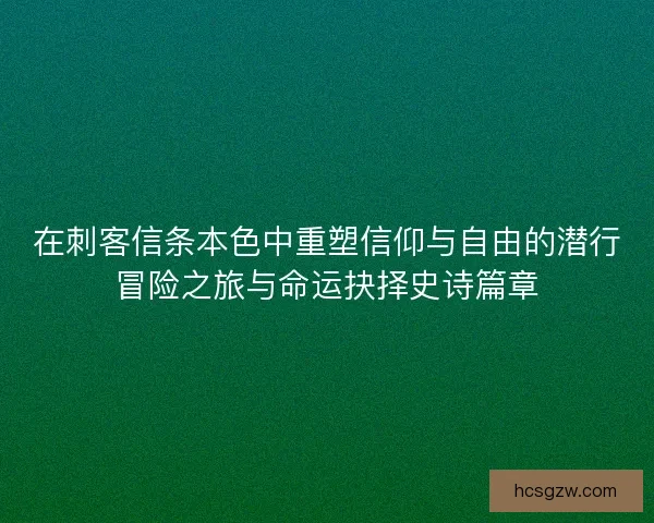在刺客信条本色中重塑信仰与自由的潜行冒险之旅与命运抉择史诗篇章
