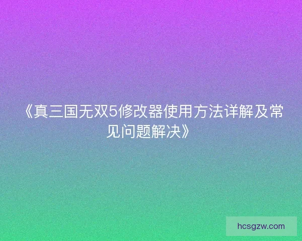 《真三国无双5修改器使用方法详解及常见问题解决》