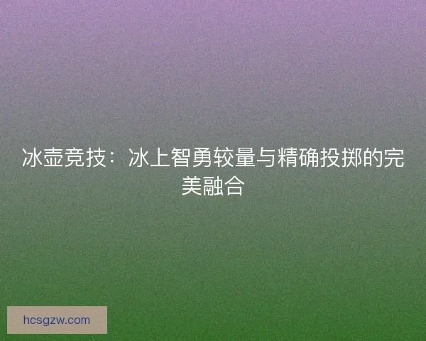冰壶竞技：冰上智勇较量与精确投掷的完美融合
