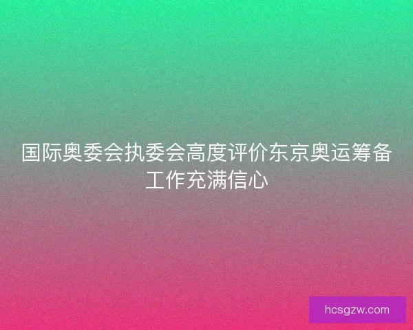 国际奥委会执委会高度评价东京奥运筹备工作充满信心