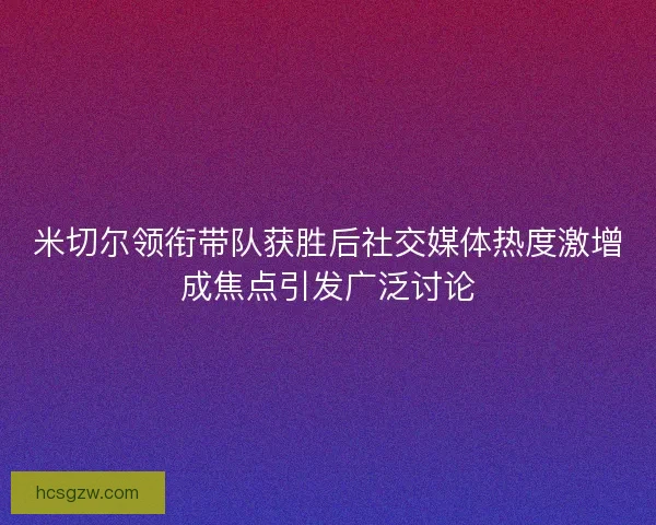 米切尔领衔带队获胜后社交媒体热度激增成焦点引发广泛讨论