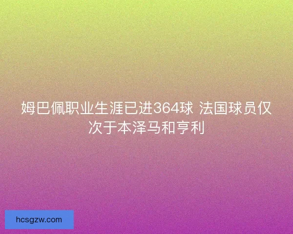 姆巴佩职业生涯已进364球 法国球员仅次于本泽马和亨利 姆巴佩职业生涯已进364球 法国球员仅次于本泽马和亨利