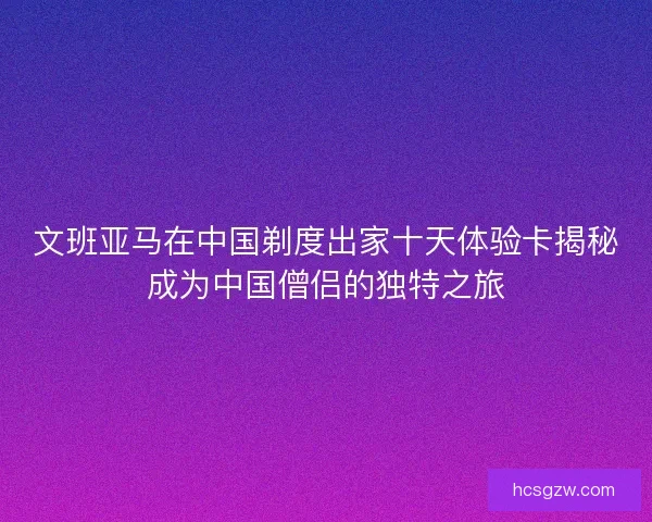 文班亚马在中国剃度出家十天体验卡揭秘成为中国僧侣的独特之旅 文班亚马在中国剃度出家十天体验卡揭秘成为中国僧侣的独特之旅